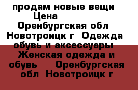 продам новые вещи › Цена ­ 350-780 - Оренбургская обл., Новотроицк г. Одежда, обувь и аксессуары » Женская одежда и обувь   . Оренбургская обл.,Новотроицк г.